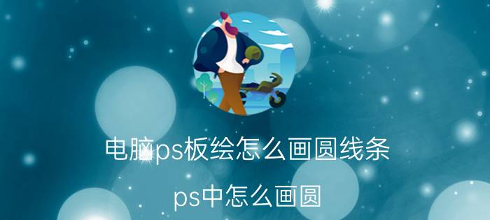 电脑ps板绘怎么画圆线条 ps中怎么画圆?ps怎么画圆圈？